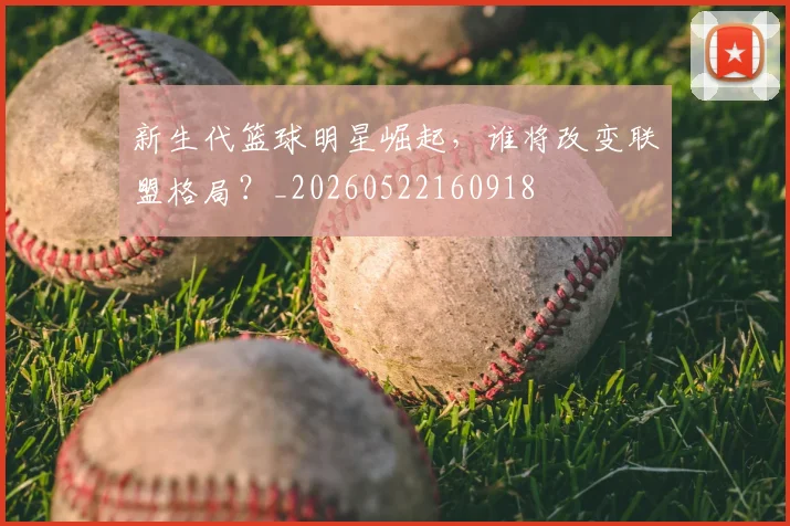 新生代篮球明星崛起，谁将改变联盟格局？_20260522160918