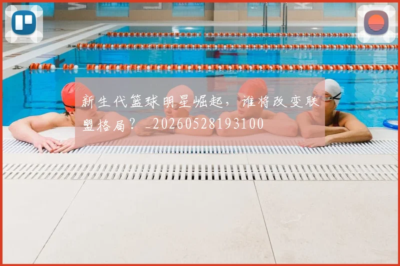 新生代篮球明星崛起，谁将改变联盟格局？_20260528193100