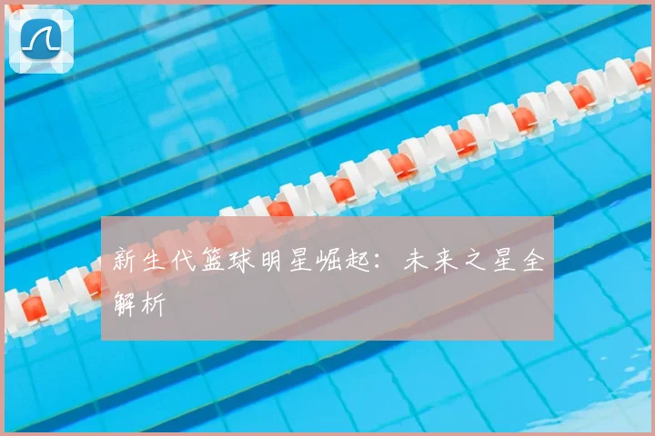 新生代篮球明星崛起：未来之星全解析